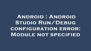 Android : Android Studio Run/Debug configuration error: Module not specified