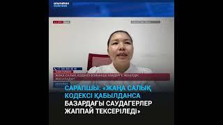 САРАПШЫ: «ЖАҢА САЛЫҚ КОДЕКСІ ҚАБЫЛДАНСА БАЗАРДАҒЫ САУДАГЕРЛЕР ЖАППАЙ ТЕКСЕРІЛЕДІ»