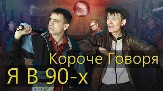 КОРОЧЕ ГОВОРЯ, Я В 90-х