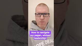 How to navigate our pagan, wicked leadership!