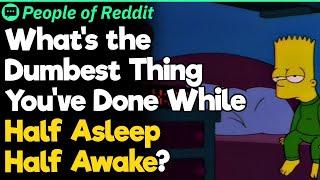 What's the Dumbest Thing You've Done While Half Asleep Half Awake?