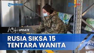 Makin Brutal! Pasukan Rusia Ancam dan Siksa 15 Tentara Wanita Ukraina, Dipaksa Buat Video Propaganda