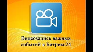 Видеозапись событий в Битрикс24 Приложение для Битрикс24 Часть 1. Для чего это нужно?