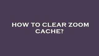 How to clear zoom cache?