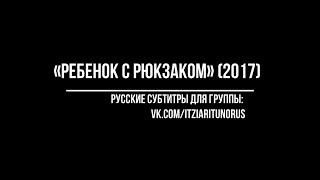 2017: «Ребенок с рюкзаком» (с русскими субтитрами)