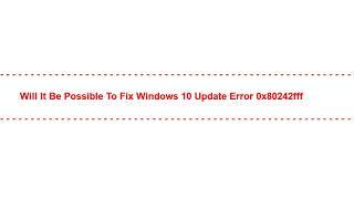 Will it be Possible to Fix windows 10 update error 0x80242fff