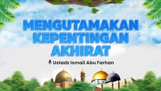 Mengutamakan Kepentingan Akhirat | Ustadz Ismail Abu Farhan