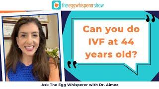 Can you do IVF at 44 years old? (Ask The Egg Whisperer with fertility physician Dr. Aimee)