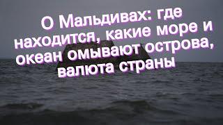 О Мальдивах: где находится, какие море и океан омывают острова, валюта страны