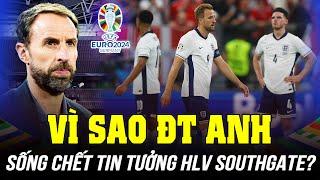 VÌ SAO ĐT ANH CỨ SỐNG CHẾT TIN TƯỞNG MÙ QUÁNG VÀO HLV KÉM NHƯ SOUTHGATE?