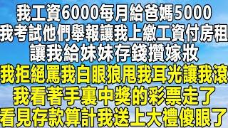 我工資6000每月給爸媽5000，我考試他們舉報讓我上繳工資付房租，讓我給妹妹存錢攢嫁妝，我拒絕罵我白眼狼甩我2耳光讓我滾，我看著手裏中獎的彩票走了，看見存款算計我送上大禮傻眼了！#情感 #分享#感情