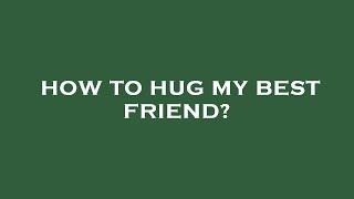 How to hug my best friend?