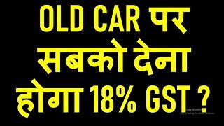 OLD CAR बेचने पर सबको देना होगा 18% GST | GST NEW TAX ON SALE OF CARS