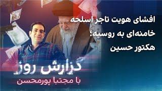 گزارش روز با مجتبا پورمحسن: افشای هویت تاجر اسلحه خامنه‌ای به روسیه؛ هکتور حسین