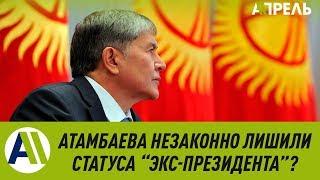 Юристы: Атамбаева незаконно лишили статуса "экс-президента" \\ 29.06.2019 \\ Апрель ТВ