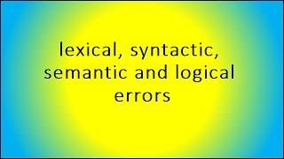 lexical, syntactic, semantic and logical errors