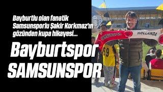 Bayburtlu Olan Fanatik Samsunsporlu Şakir Korkmaz'ın Gözünden Ziraat Türkiye Kupası Maçı