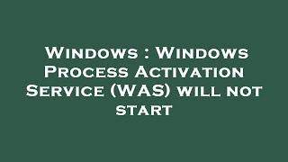 Windows : Windows Process Activation Service (WAS) will not start