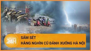 Hàng nghìn cú sấm sét đánh xuống Hà Nội trong sáng nay | Toàn cảnh 24h