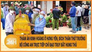 Thảm án ở Hưng Yên, đích thân Thứ trưởng Bộ công an trực tiếp chỉ đạo truy bắt hung thủ| Hồ sơ vụ án