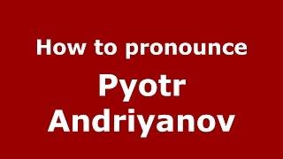 How to pronounce Pyotr Andriyanov (Russian/Russia)  - PronounceNames.com