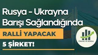 RUSYA-UKRAYNA SAVAŞI BİTİNCE BU 5 ŞİRKETTE RALLİ GÖRECEĞİZ!