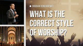 What is the Correct Style of Worship? - Bogdan Bondarenko │Sermons Christian