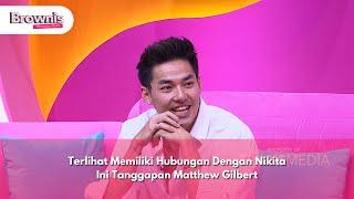 Terlihat Memiliki Hubungan Dengan Nikita Ini Tanggapan Matthew Gilbert - BROWNIS (16/12/24) P1