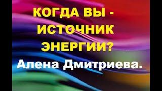 Когда Вы - источник энергии? Алена Дмитриева.