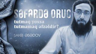 Səfərdə oruc tutmaq yoxsa tutmamaq əfzəldir? \ Sahib Əsədov