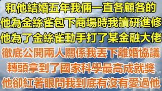 （完結爽文）和他結婚五年我倆一直各顧各的，他為金絲雀包下商場時我讀研進修，他為了金絲雀動手打了某金融大佬，徹底公開兩人關係我丟下離婚協議，轉頭拿到了國家科學最高成就獎，他卻紅著眼問我到底有沒有愛過他！