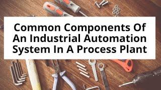 Common Components Used in Industrial Automation Systems in a Process Plant