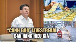 Bộ trưởng Bộ Công thương "cảnh báo" livestream bán hàng hiệu giả LV, Gucci