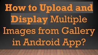 How to Upload and Display Multiple Images from Gallery in Android App?