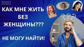 КАК МНЕ ЖИТЬ БЕЗ ЖЕНЩИНЫ? НЕ МОГУ (ТЯЖЕЛО) НАЙТИ