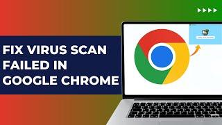 How To Fix Virus Scan Failed In Google Chrome