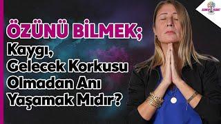 Özünü Bilmek ; Kaygı Gelecek Korkusu Olmadan Anı yaşamak mıdır ?