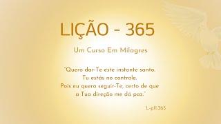 LIÇÃO 365 - Quero dar-Te este instante santo. Tu estás no controle. Pois eu quero seguir-Te, (...)