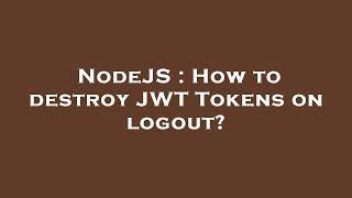 NodeJS : How to destroy JWT Tokens on logout?