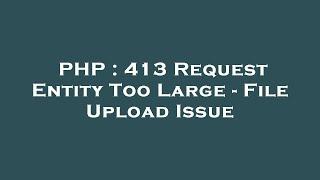 PHP : 413 Request Entity Too Large - File Upload Issue