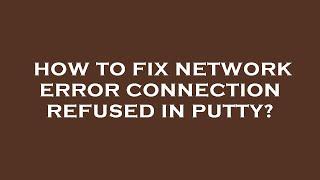 How to fix network error connection refused in putty?