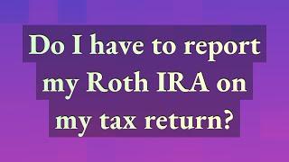 Do I have to report my Roth IRA on my tax return?