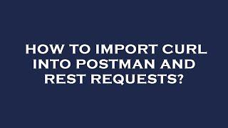 How to import curl into postman and rest requests?