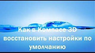 Как в компасе вернуть настройки по умолчанию (компас 3D)