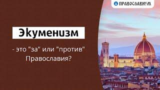 Экуменизм это “за” или “против” Православия?