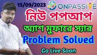 #ONPASSIVE  নিউ পপআপ || অ্যাশ মুফারে স্যার || PROBLEM SOLVED || GO LIVE SOON ||