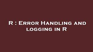 R : Error Handling and logging in R