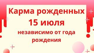 15 июля - карма рожденных в этот день, независимо от года рождения