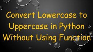 Convert Lowercase to Uppercase in Python Without Using Function