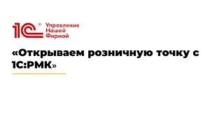 Вебинар «Открываем розничную точку с 1С:РМК»